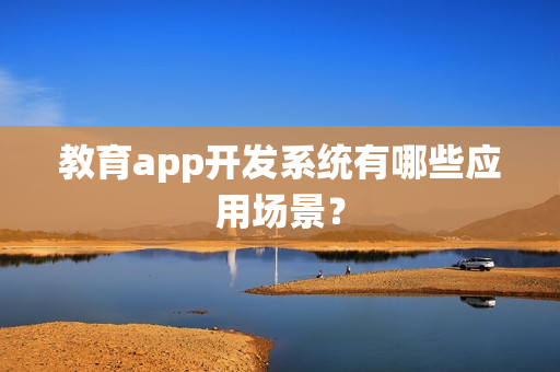 教育app开发系统有哪些应用场景? 教育app开发系统有哪些应用场景?