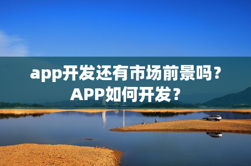 app开发还有市场前景吗？APP如何开发？