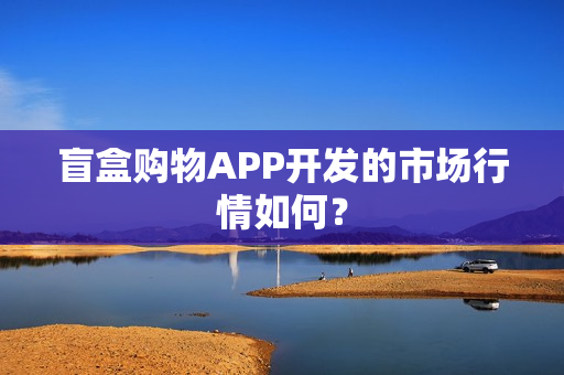 盲盒购物APP开发的市场行情如何? 盲盒购物APP开发的市场行情如何?