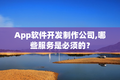 App软件开发制作公司,哪些服务是必须的? App软件开发制作公司,哪些服务是必须的?