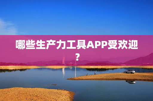 哪些生产力工具APP受欢迎? 哪些生产力工具APP受欢迎?