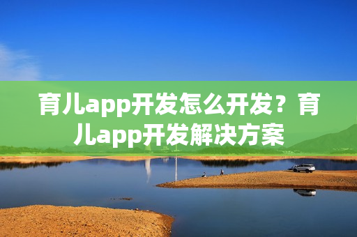 育儿app开发怎么开发？育儿app开发解决方案