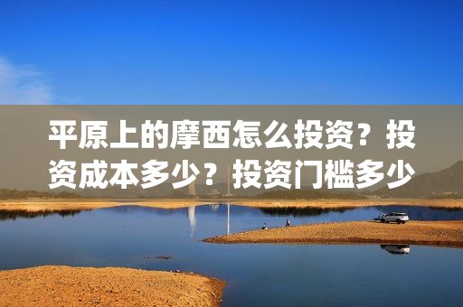 平原上的摩西怎么投资？投资成本多少？投资门槛多少？(平原上的摩西摩西什么意思)