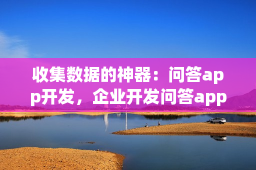 收集数据的神器：问答app开发，企业开发问答app的优势