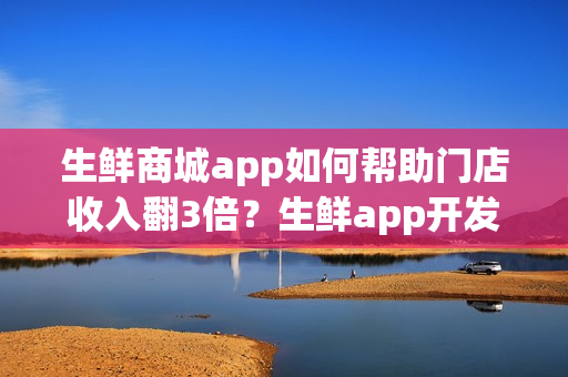 生鲜商城app如何帮助门店收入翻3倍？生鲜app开发需要多少钱？