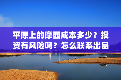 平原上的摩西成本多少？投资有风险吗？怎么联系出品方？(平原上的摩西 业内)