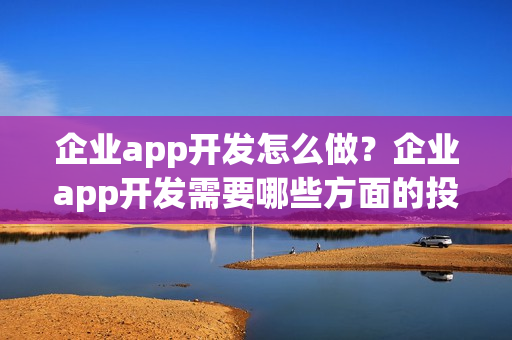 企业app开发怎么做？企业app开发需要哪些方面的投入？