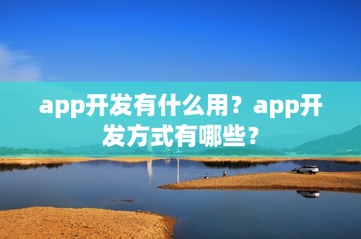 app开发有什么用?app开发方式有哪些? app开发有什么用?app开发方式有哪些?