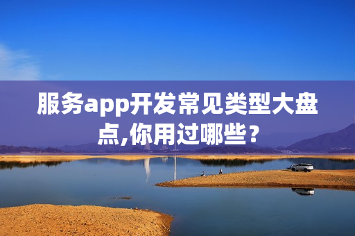 服务app开发常见类型大盘点,你用过哪些？