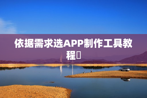 依据需求选APP制作工具教程 依据需求选APP制作工具教程