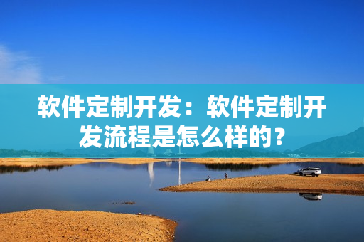 软件定制开发：软件定制开发流程是怎么样的？