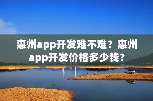 惠州app开发难不难？惠州app开发价格多少钱？