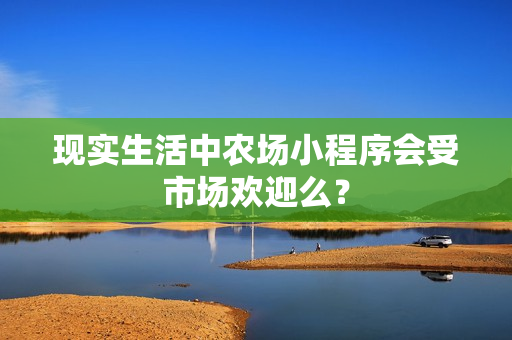 现实生活中农场小程序会受市场欢迎么？
