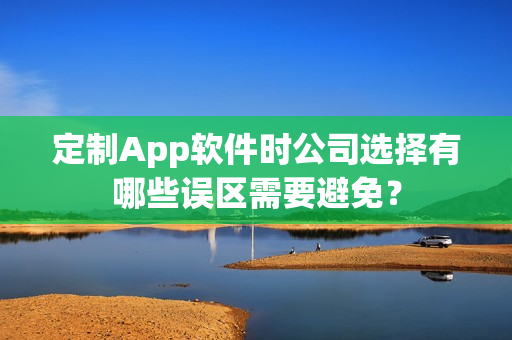 定制App软件时公司选择有哪些误区需要避免？