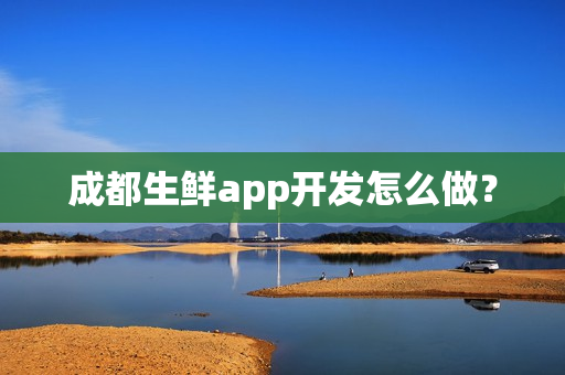 成都生鲜app开发怎么做？