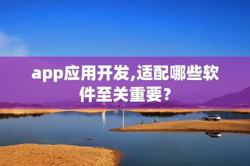 app应用开发,适配哪些软件至关重要？