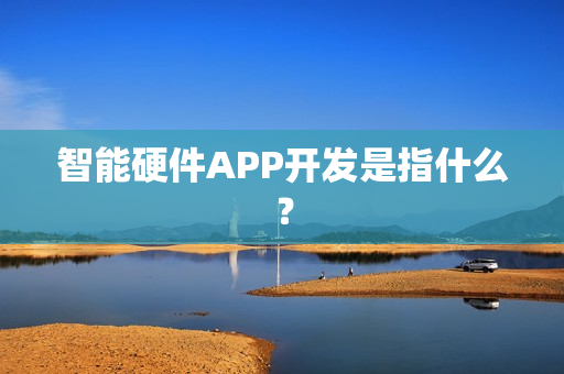 智能硬件APP开发是指什么？