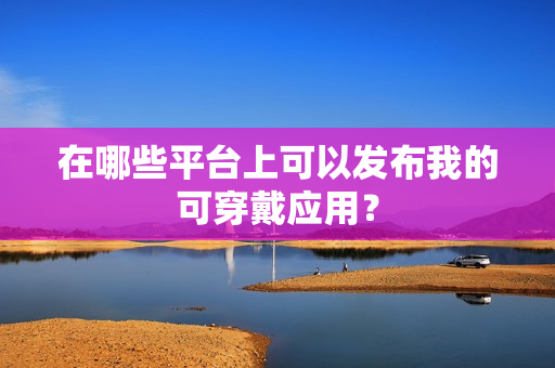 在哪些平台上可以发布我的可穿戴应用？
