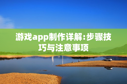 游戏app制作详解:步骤技巧与注意事项