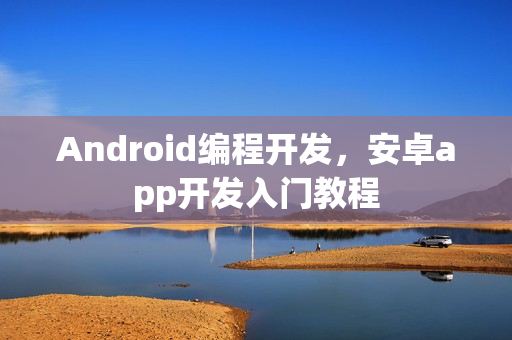 Android编程开发,安卓app开发入门教程 Android编程开发,安卓app开发入门教程