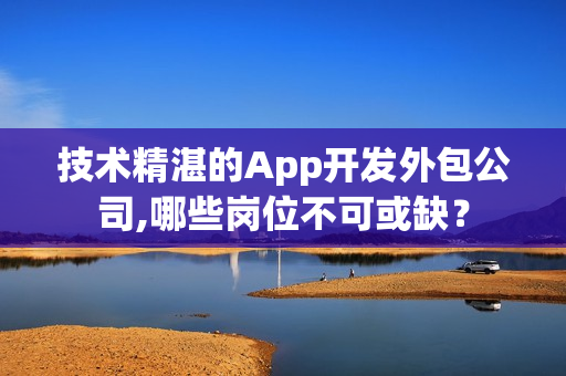 技术精湛的App开发外包公司,哪些岗位不可或缺？