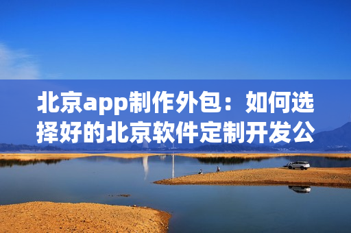 北京app制作外包:如何选择好的北京软件定制开发公司? 北京app制作外包:如何选择好的北京软件定制开发公司?