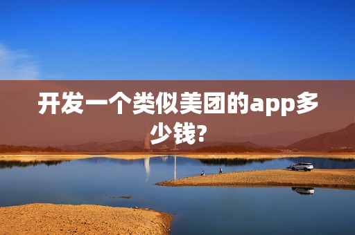开发一个类似美团的app多少钱? 开发一个类似美团的app多少钱?