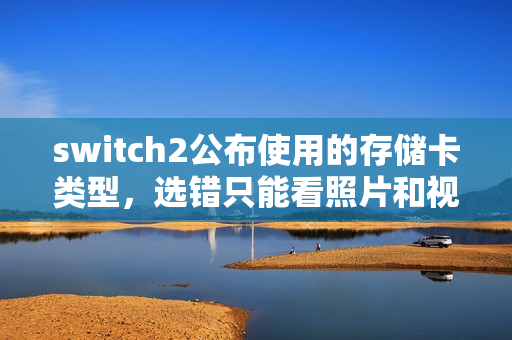switch2公布使用的存储卡类型，选错只能看照片和视频