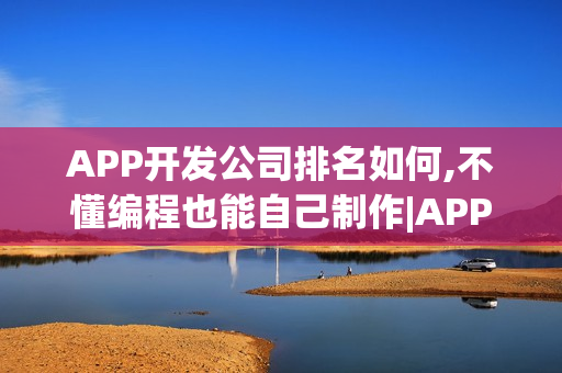 APP开发公司排名如何,不懂编程也能自己制作|APP定制开发方案