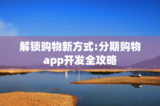 解锁购物新方式:分期购物app开发全攻略