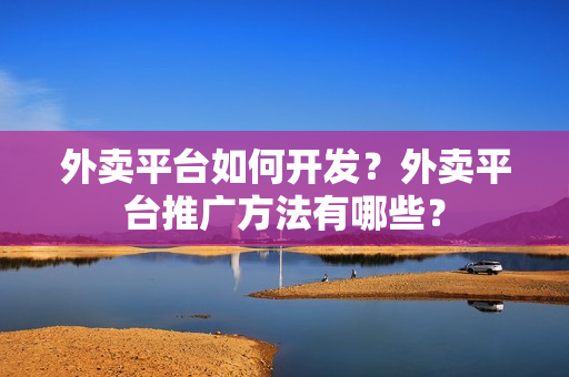 外卖平台如何开发?外卖平台推广方法有哪些? 外卖平台如何开发?外卖平台推广方法有哪些?