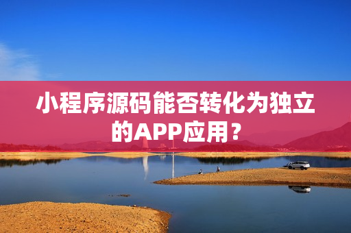 小程序源码能否转化为独立的APP应用？