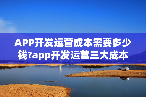 APP开发运营成本需要多少钱?app开发运营三大成本 APP开发运营成本需要多少钱?app开发运营三大成本