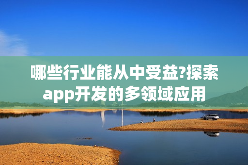 哪些行业能从中受益?探索app开发的多领域应用 哪些行业能从中受益?探索app开发的多领域应用