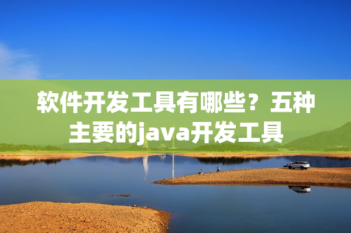 软件开发工具有哪些?五种主要的java开发工具 软件开发工具有哪些?五种主要的java开发工具