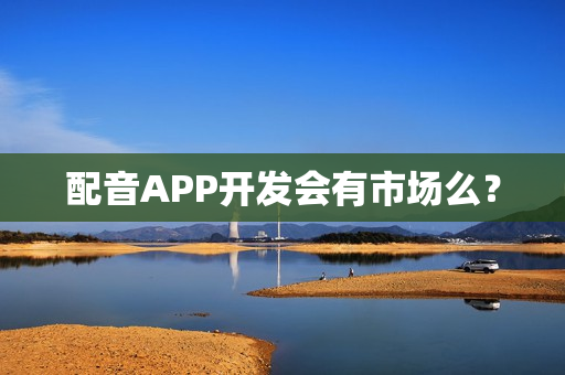 配音APP开发会有市场么? 配音APP开发会有市场么?