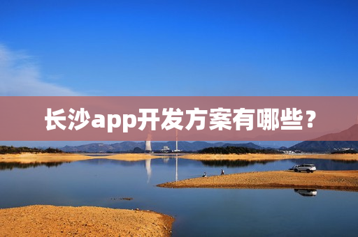 长沙app开发方案有哪些? 长沙app开发方案有哪些?