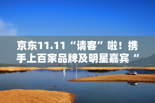 京东11.11“请客”啦！携手上百家品牌及明星嘉宾“衣食住行样样都请” 
