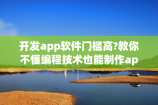 开发app软件门槛高?教你不懂编程技术也能制作app
