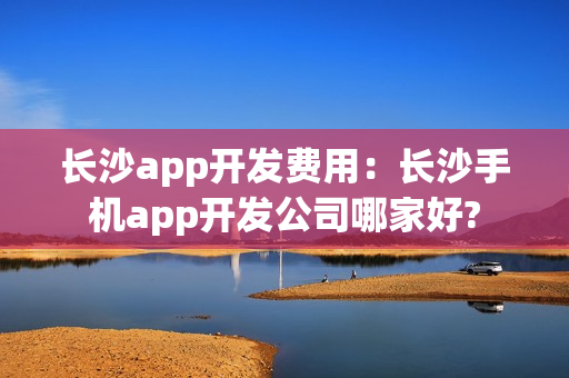 长沙app开发费用:长沙手机app开发公司哪家好? 长沙app开发费用:长沙手机app开发公司哪家好?