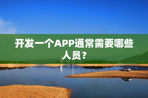 开发一个APP通常需要哪些人员？