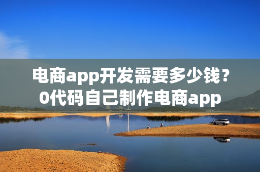 电商app开发需要多少钱？0代码自己制作电商app