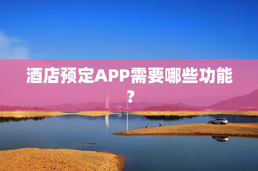 酒店预定APP需要哪些功能? 酒店预定APP需要哪些功能?