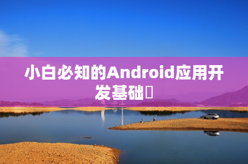 小白必知的Android应用开发基础‌