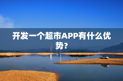 开发一个超市APP有什么优势？