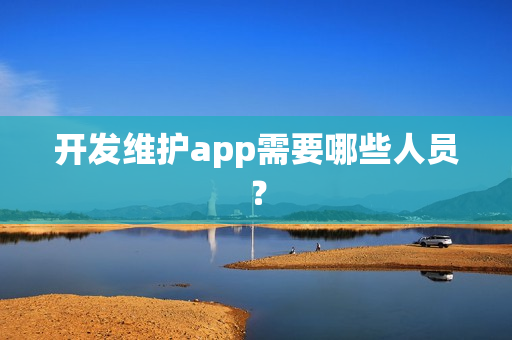开发维护app需要哪些人员？