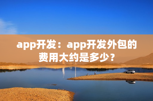 app开发：app开发外包的费用大约是多少？