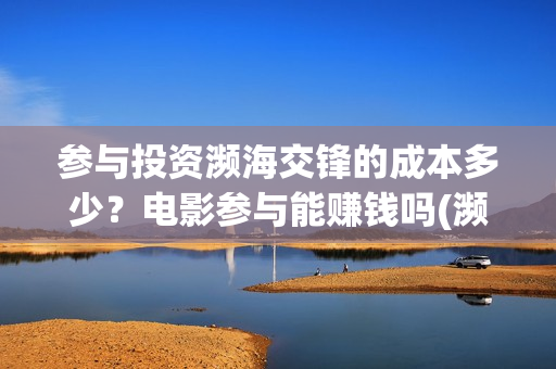 参与投资濒海交锋的成本多少？电影参与能赚钱吗(濒海交锋都谁投资了)