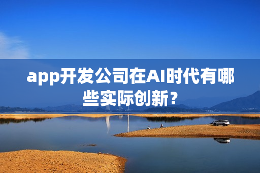 app开发公司在AI时代有哪些实际创新? app开发公司在AI时代有哪些实际创新?