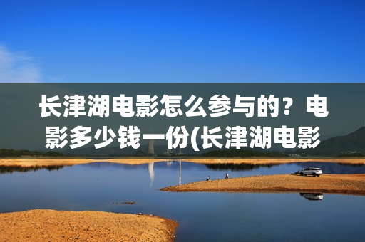 长津湖电影怎么参与的？电影多少钱一份(长津湖电影怎么看)